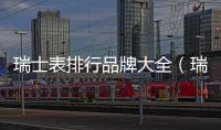 瑞士表排行品牌大全（瑞士名表品牌大全）