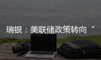 瑞銀：美聯儲政策轉向“即將到來”