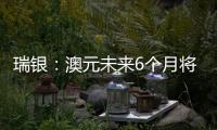 瑞銀：澳元未來6個月將表現“非常好”