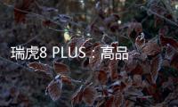 瑞虎8 PLUS：高品質車型 這款最值得推薦