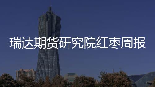 瑞達期貨研究院紅棗周報20230728