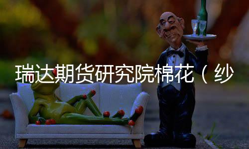 瑞達期貨研究院棉花（紗）周報20231020