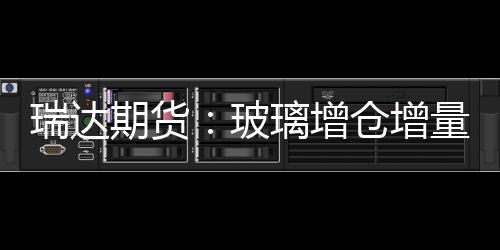 瑞達期貨：玻璃增倉增量 期價走高,期貨知識