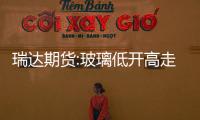 瑞達期貨:玻璃低開高走，期價小幅收漲,市場研究