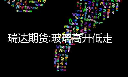 瑞達(dá)期貨:玻璃高開低走，期價(jià)小幅收跌,市場研究