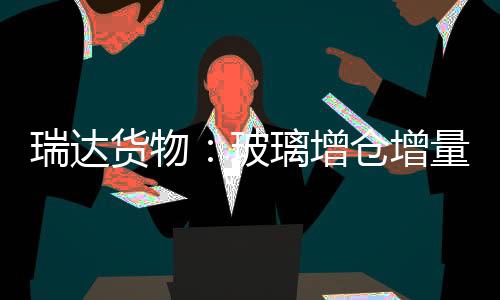 瑞達貨物：玻璃增倉增量，期價收跌,經驗交流