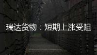 瑞達貨物：短期上漲受阻，玻璃小幅回調,市場研究