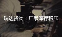 瑞達貨物：廠家庫存積壓，玻璃大幅下跌,市場研究