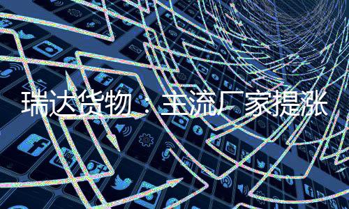 瑞達貨物：主流廠家提漲價格，玻璃期價震蕩上行,市場研究