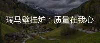 瑞馬壁掛爐：質(zhì)量在我心中，質(zhì)量在我手中
