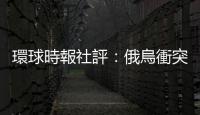 環球時報社評：俄烏衝突兩周年　這場悲劇本可以避免