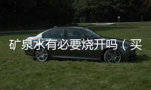 礦泉水有必要燒開(kāi)嗎（買的礦泉水可以燒開(kāi)嗎）