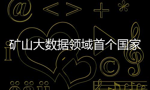 礦山大數據領域首個國家標準發布