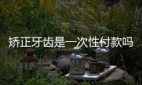 矯正牙齒是一次性付款嗎？解答牙齒矯正分幾次交費合適
