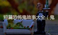 短篇恐怖鬼故事大全（鬼怪故事）