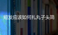 短發應該如何扎丸子頭簡單好看