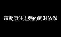 短期原油走強(qiáng)的同時(shí)依然謹(jǐn)防回落風(fēng)險(xiǎn)