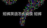 短褲英語(yǔ)怎么說(shuō)讀 短褲英語(yǔ)怎么說(shuō)