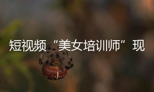 短視頻“美女培訓師”現形記！在線教育機構虛構人設被罰600000元！