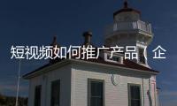 短視頻如何推廣產品（企業如何在短視頻上推廣產品）