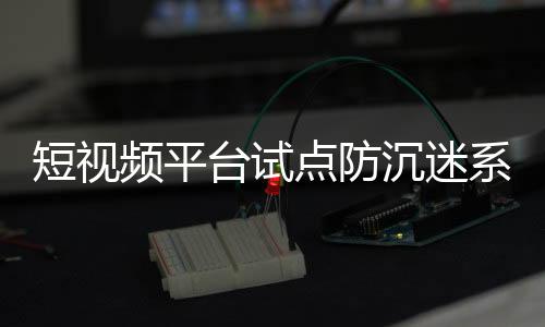 短視頻平臺試點防沉迷系統 孩子們反應不盡相同