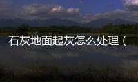石灰地面起灰怎么處理（地面起灰怎么辦）