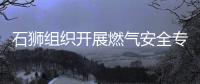 石獅組織開展燃氣安全專項整治工作督促檢查