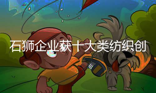 石獅企業獲十大類紡織創新產品 “持續創新單位”榮譽稱號