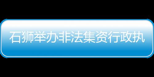 石獅舉辦非法集資行政執法業務培訓