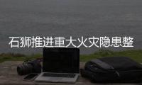 石獅推進重大火災隱患整改工作