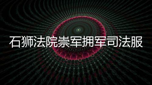 石獅法院崇軍擁軍司法服務中心揭牌