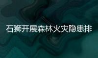 石獅開展森林火災隱患排查整治“百日攻堅”