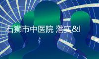 石獅市中醫院 落實“三提三效”工作獲點贊