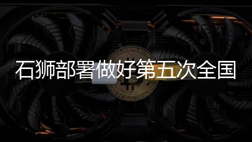 石獅部署做好第五次全國(guó)經(jīng)普工作