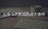 石亭今天新聞熱點大事件是什么以及石亭今天新聞熱點大事件的情況分析