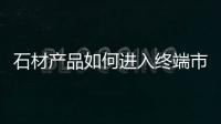 石材產品如何進入終端市場？