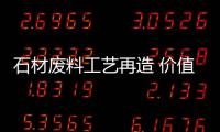 石材廢料工藝再造 價值超石板