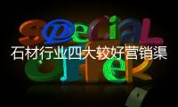 石材行業四大較好營銷渠道