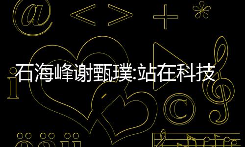 石海峰謝甄璞:站在科技與人文的交匯點 成熟的美學應該是多元化