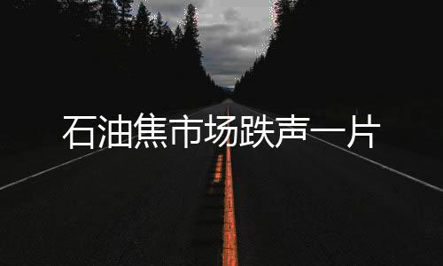 石油焦市場跌聲一片