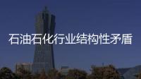 石油石化行業結構性矛盾突出亟待轉型