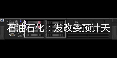 石油石化：發改委預計天然氣價格將繼續攀升