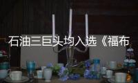 石油三巨頭均入選《福布斯》“全球2000強(qiáng)”
