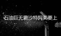 石油巨無霸沙特阿美要上市：估值2萬億美元