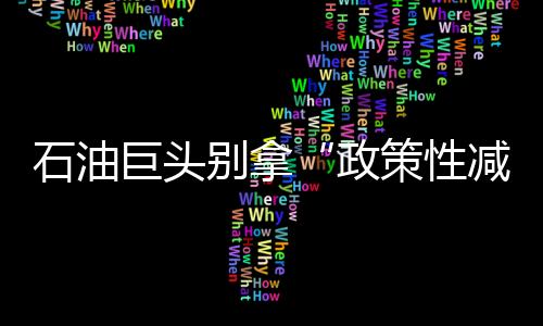石油巨頭別拿“政策性減收”忽悠