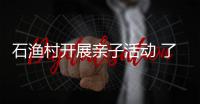 石漁村開展親子活動 了解傳統(tǒng)文化增進鄰里情誼