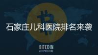 石家莊兒科醫院排名來襲，2024長安最好最出名的在這