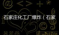 石家莊化工廠爆炸（石家莊化工廠爆炸）