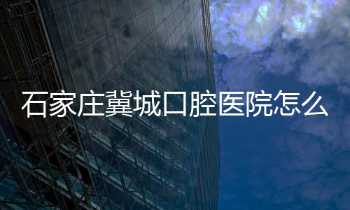 石家莊冀城口腔醫院怎么走