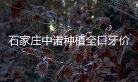 石家莊中諾種植全口牙價格低到3萬起,4點看種植技術怎么樣